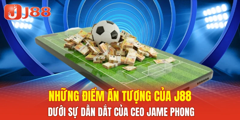 Những điểm ấn tượng của J88 dưới sự dẫn dắt của CEO Jame Phong